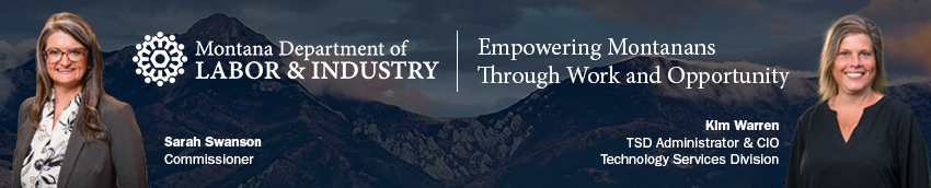 Montana Department of Labor & Industry. Empowering Montanans Through Work and Opportunity. Sarah Swanson, Commissioner. Kim Warren, TSD Administrator & CIO, Technology Services Division