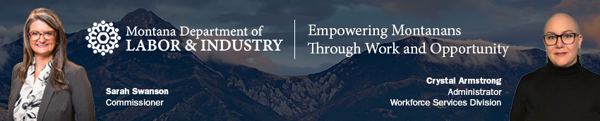 Montana Department of Labor & Industry. Empowering Montanans Through Work and Opportunity. Sarah Swanson, Commissioner. Crystal Armstrong, Administrator, Workforce Services Division.